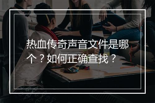 热血传奇声音文件是哪个？如何正确查找？