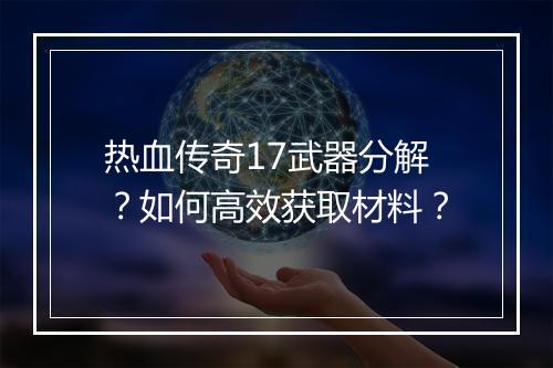 热血传奇17武器分解？如何高效获取材料？