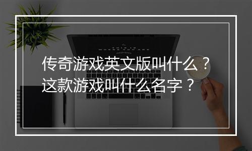 传奇游戏英文版叫什么？这款游戏叫什么名字？