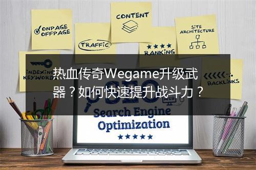 热血传奇Wegame升级武器？如何快速提升战斗力？