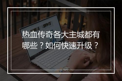 热血传奇各大主城都有哪些？如何快速升级？