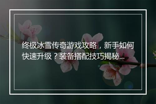 终极冰雪传奇游戏攻略，新手如何快速升级？装备搭配技巧揭秘？