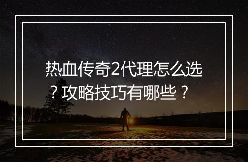 热血传奇2代理怎么选？攻略技巧有哪些？