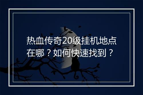 热血传奇20级挂机地点在哪？如何快速找到？