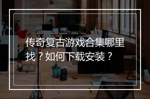 传奇复古游戏合集哪里找？如何下载安装？