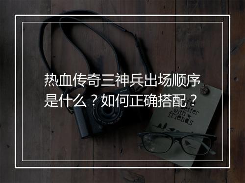 热血传奇三神兵出场顺序是什么？如何正确搭配？