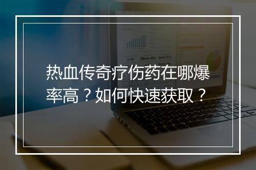 热血传奇疗伤药在哪爆率高?如何快速获取?