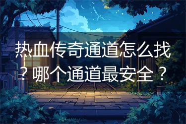 热血传奇通道怎么找？哪个通道最安全？