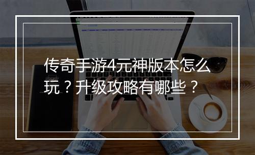 传奇手游4元神版本怎么玩？升级攻略有哪些？