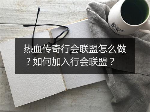 热血传奇行会联盟怎么做？如何加入行会联盟？