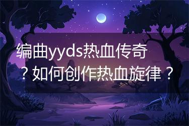 编曲yyds热血传奇？如何创作热血旋律？