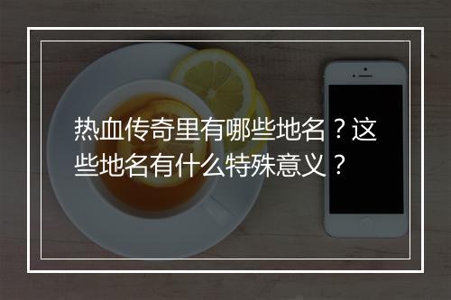 热血传奇里有哪些地名？这些地名有什么特殊意义？