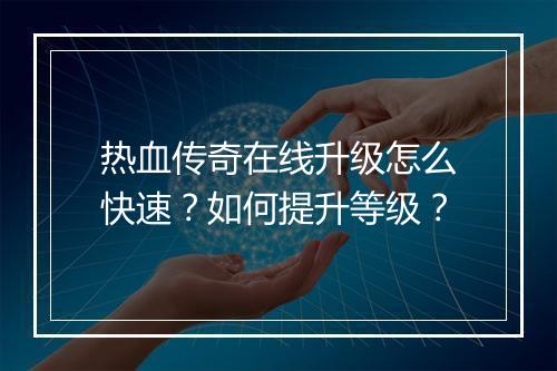 热血传奇在线升级怎么快速？如何提升等级？