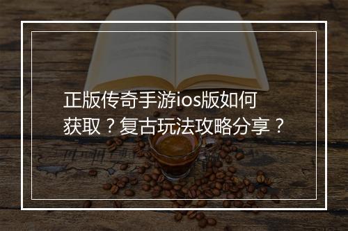 正版传奇手游ios版如何获取？复古玩法攻略分享？