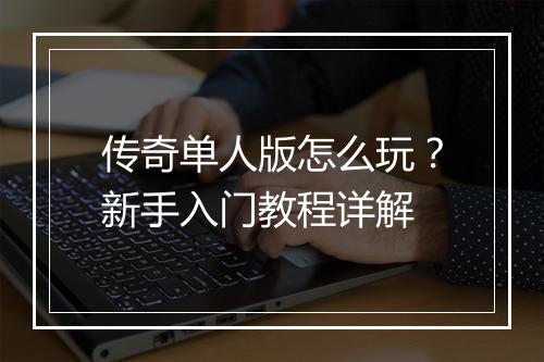 传奇单人版怎么玩？新手入门教程详解