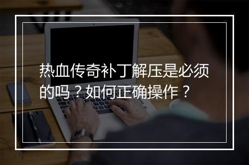 热血传奇补丁解压是必须的吗？如何正确操作？