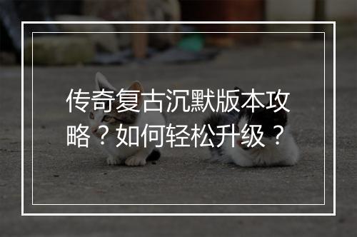 传奇复古沉默版本攻略？如何轻松升级？