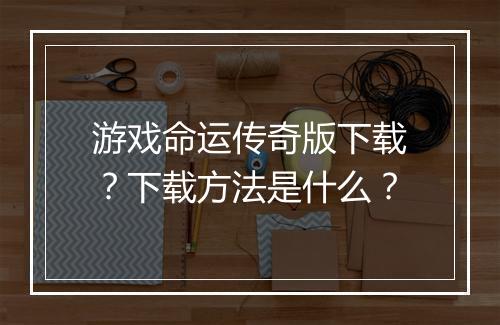 游戏命运传奇版下载？下载方法是什么？