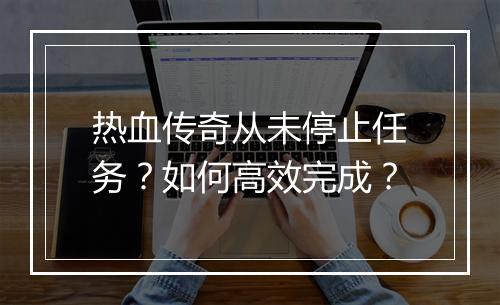 热血传奇从未停止任务？如何高效完成？