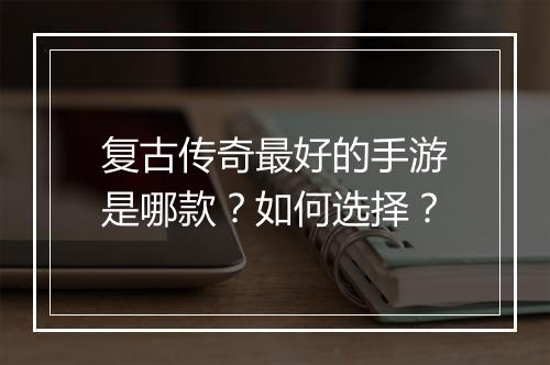 复古传奇最好的手游是哪款？如何选择？