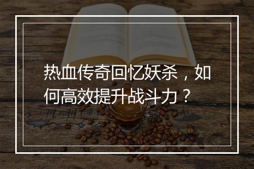 热血传奇回忆妖杀，如何高效提升战斗力？