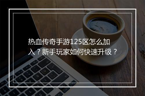 热血传奇手游125区怎么加入？新手玩家如何快速升级？