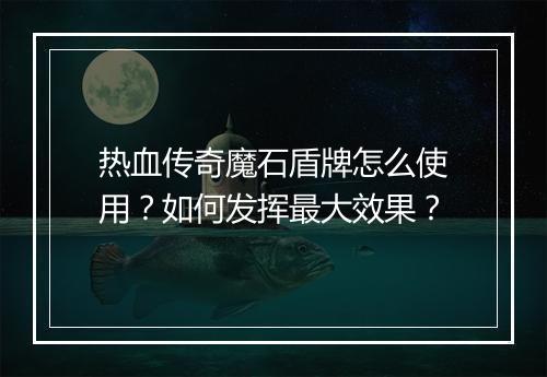 热血传奇魔石盾牌怎么使用？如何发挥最大效果？