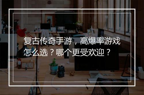 复古传奇手游，高爆率游戏怎么选？哪个更受欢迎？