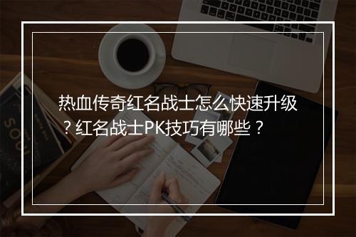 热血传奇红名战士怎么快速升级？红名战士PK技巧有哪些？