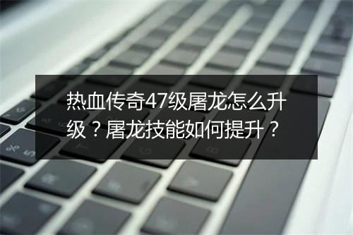 热血传奇47级屠龙怎么升级？屠龙技能如何提升？