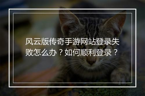 风云版传奇手游网站登录失败怎么办？如何顺利登录？