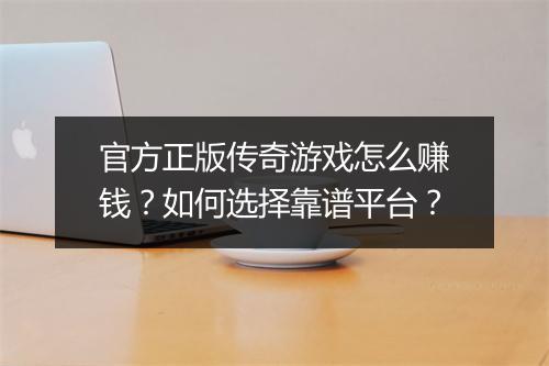 官方正版传奇游戏怎么赚钱？如何选择靠谱平台？