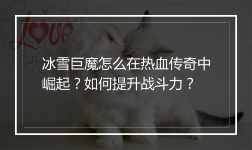 冰雪巨魔怎么在热血传奇中崛起？如何提升战斗力？