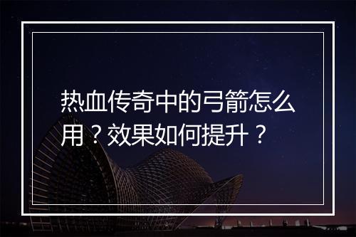 热血传奇中的弓箭怎么用？效果如何提升？