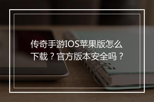 传奇手游IOS苹果版怎么下载？官方版本安全吗？