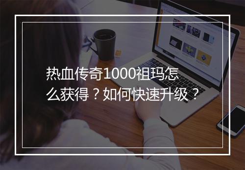 热血传奇1000祖玛怎么获得？如何快速升级？