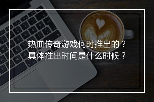 热血传奇游戏何时推出的？具体推出时间是什么时候？