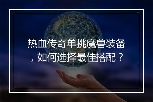 热血传奇单挑魔兽装备，如何选择最佳搭配？