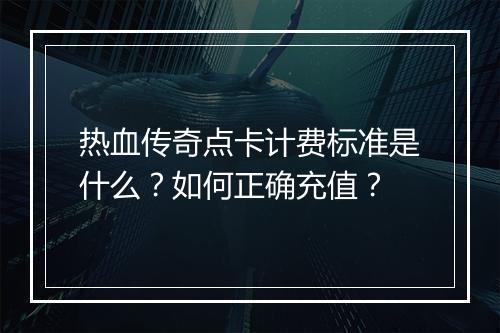 热血传奇点卡计费标准是什么？如何正确充值？