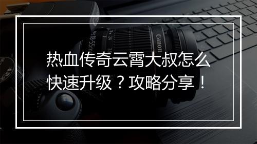 热血传奇云霄大叔怎么快速升级？攻略分享！