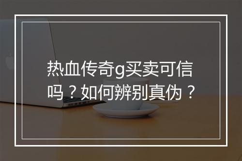 热血传奇g买卖可信吗？如何辨别真伪？