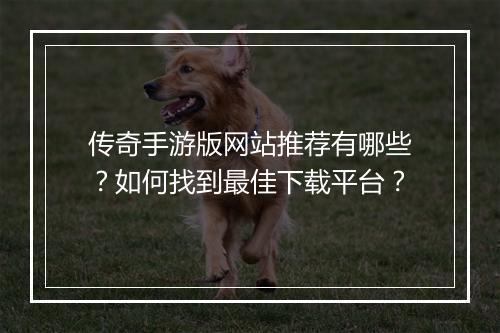 传奇手游版网站推荐有哪些？如何找到最佳下载平台？