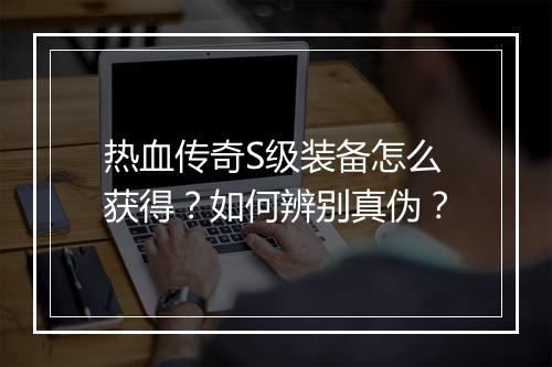 热血传奇S级装备怎么获得？如何辨别真伪？
