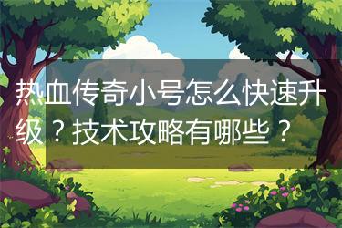 热血传奇小号怎么快速升级？技术攻略有哪些？