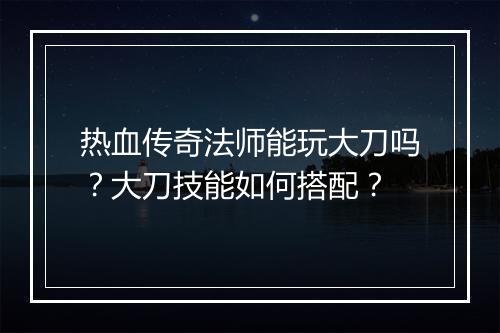 热血传奇法师能玩大刀吗？大刀技能如何搭配？