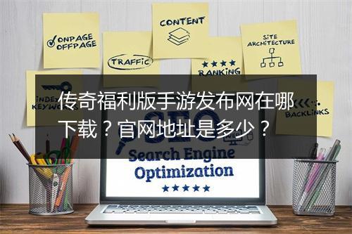 传奇福利版手游发布网在哪下载？官网地址是多少？