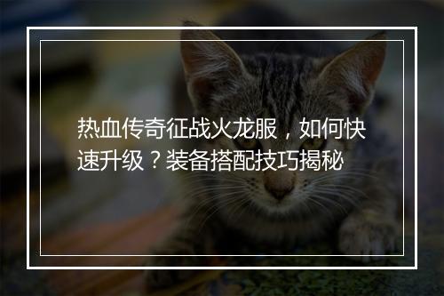 热血传奇征战火龙服，如何快速升级？装备搭配技巧揭秘
