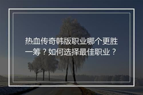热血传奇韩版职业哪个更胜一筹？如何选择最佳职业？