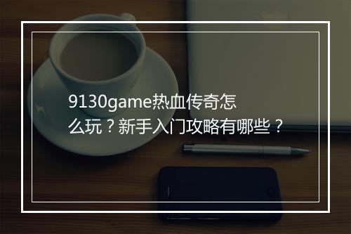 9130game热血传奇怎么玩？新手入门攻略有哪些？
