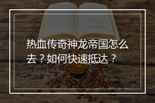 热血传奇神龙帝国怎么去？如何快速抵达？